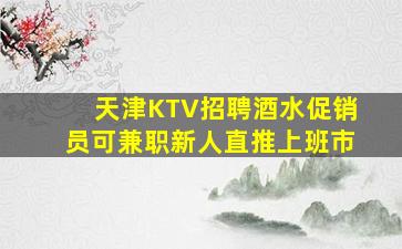 天津KTV招聘酒水促销员可兼职新人直推上班市