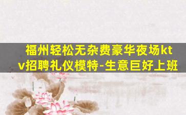福州轻松无杂费豪华夜场ktv招聘礼仪模特-生意巨好上班
